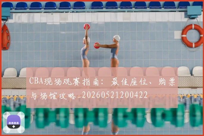 CBA现场观赛指南:最佳座位、购票与场馆攻略_20260521200422