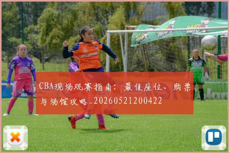 CBA现场观赛指南:最佳座位、购票与场馆攻略_20260521200422