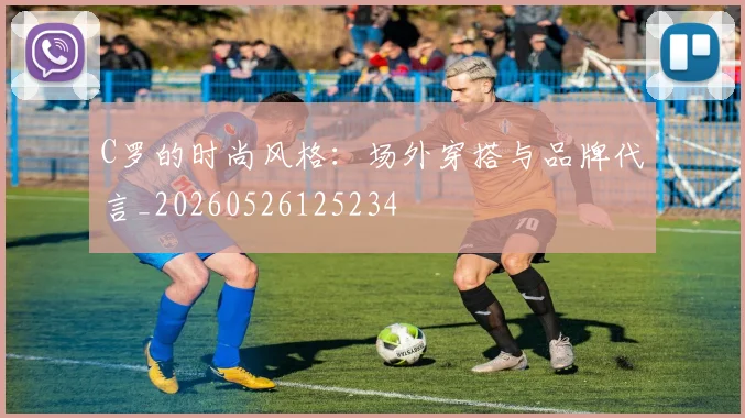 C罗的时尚风格：场外穿搭与品牌代言_20260526125234