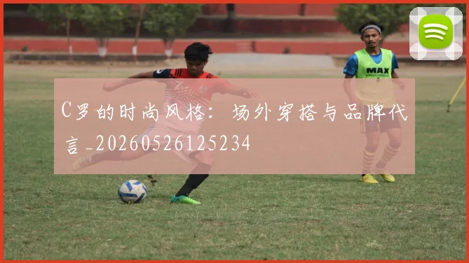 C罗的时尚风格:场外穿搭与品牌代言_20260526125234