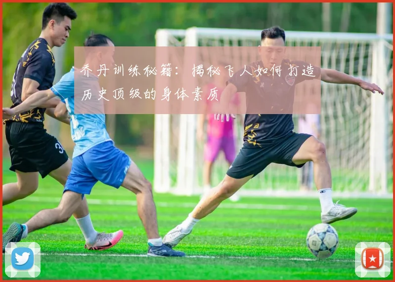 乔丹训练秘籍:揭秘飞人如何打造历史顶级的身体素质