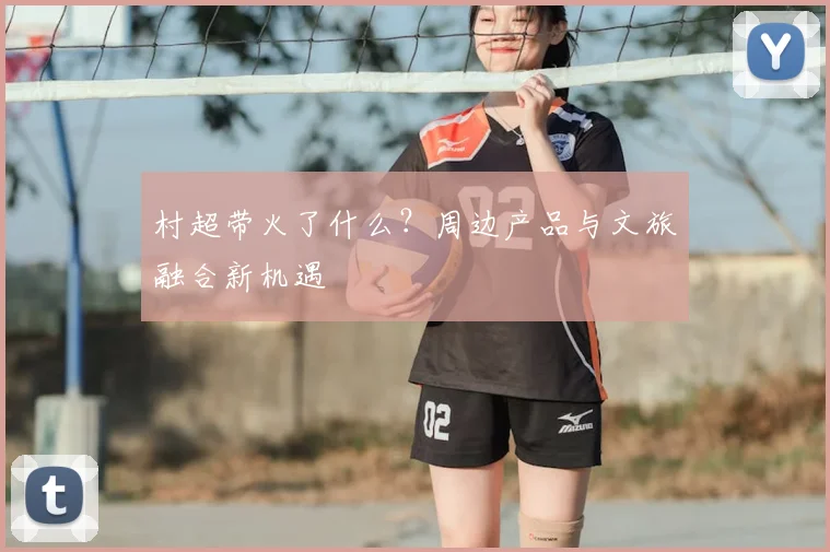 村超带火了什么？周边产品与文旅融合新机遇