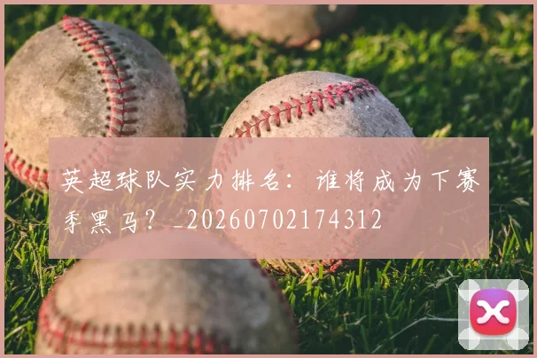 英超球队实力排名：谁将成为下赛季黑马？_20260702174312