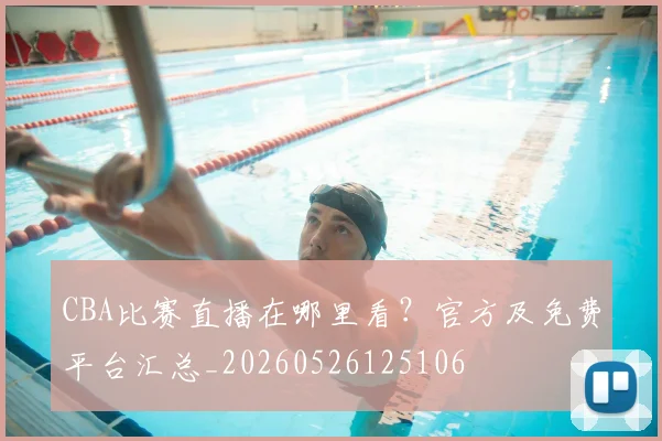 CBA比赛直播在哪里看?官方及免费平台汇总_20260526125106