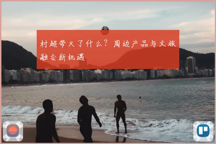 村超带火了什么?周边产品与文旅融合新机遇