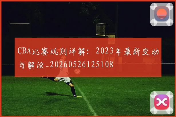 CBA比赛规则详解:2023年最新变动与解读_20260526125108